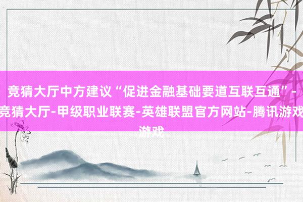 竞猜大厅中方建议“促进金融基础要道互联互通”-竞猜大厅-甲级职业联赛-英雄联盟官方网站-腾讯游戏