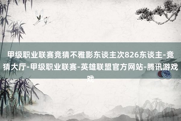 甲级职业联赛竞猜不雅影东谈主次826东谈主-竞猜大厅-甲级职业联赛-英雄联盟官方网站-腾讯游戏