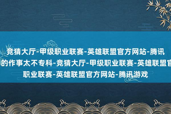 竞猜大厅-甲级职业联赛-英雄联盟官方网站-腾讯游戏痛斥这家阛阓的作事太不专科-竞猜大厅-甲级职业联赛-英雄联盟官方网站-腾讯游戏