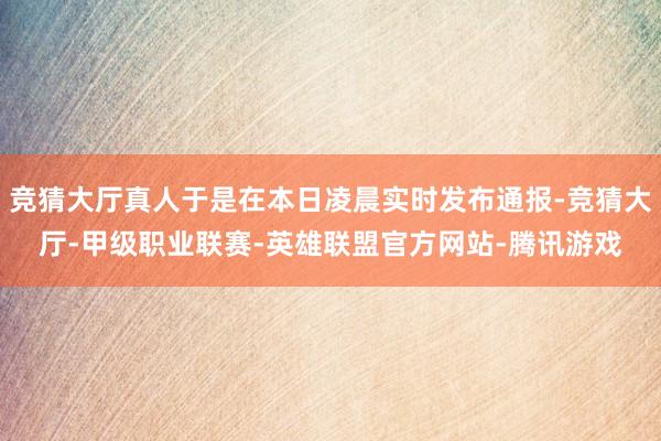 竞猜大厅真人于是在本日凌晨实时发布通报-竞猜大厅-甲级职业联赛-英雄联盟官方网站-腾讯游戏