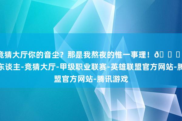 竞猜大厅你的音尘？那是我熬夜的惟一事理！🌟 客户大东谈主-竞猜大厅-甲级职业联赛-英雄联盟官方网站-腾讯游戏