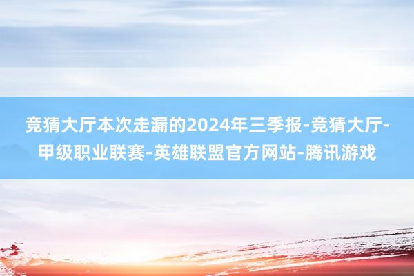 竞猜大厅　　本次走漏的2024年三季报-竞猜大厅-甲级职业联赛-英雄联盟官方网站-腾讯游戏