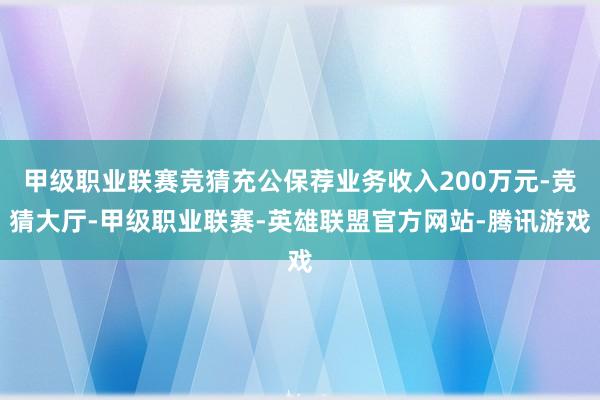 甲级职业联赛竞猜充公保荐业务收入200万元-竞猜大厅-甲级职业联赛-英雄联盟官方网站-腾讯游戏