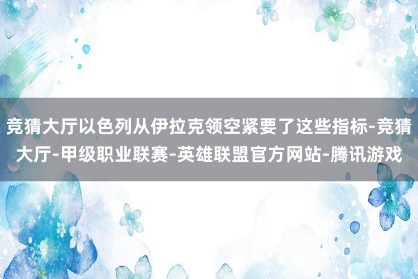 竞猜大厅以色列从伊拉克领空紧要了这些指标-竞猜大厅-甲级职业联赛-英雄联盟官方网站-腾讯游戏