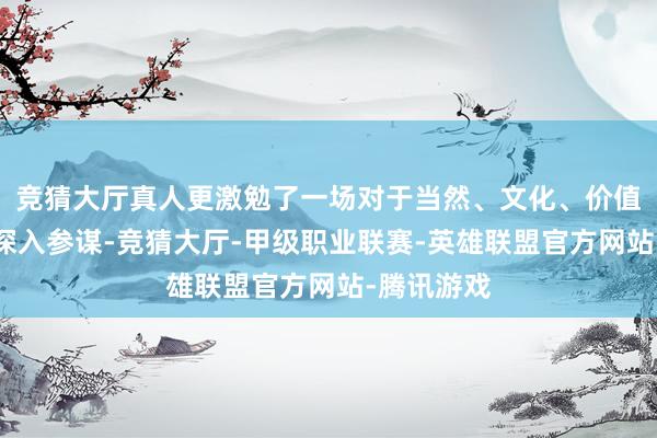 竞猜大厅真人更激勉了一场对于当然、文化、价值与职守的深入参谋-竞猜大厅-甲级职业联赛-英雄联盟官方网站-腾讯游戏