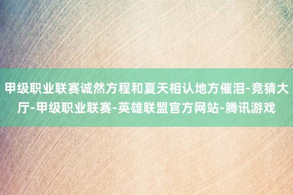 甲级职业联赛诚然方程和夏天相认地方催泪-竞猜大厅-甲级职业联赛-英雄联盟官方网站-腾讯游戏