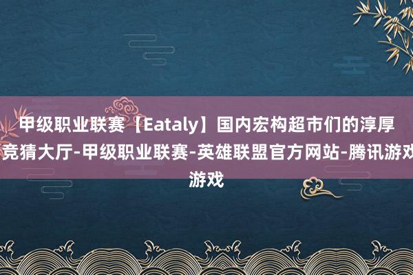 甲级职业联赛【Eataly】国内宏构超市们的淳厚-竞猜大厅-甲级职业联赛-英雄联盟官方网站-腾讯游戏