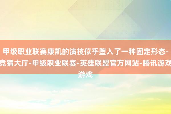 甲级职业联赛康凯的演技似乎堕入了一种固定形态-竞猜大厅-甲级职业联赛-英雄联盟官方网站-腾讯游戏