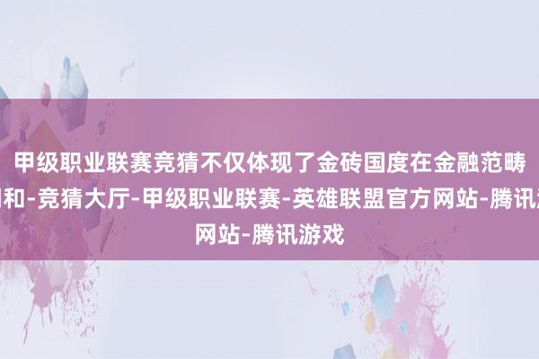 甲级职业联赛竞猜不仅体现了金砖国度在金融范畴的调和-竞猜大厅-甲级职业联赛-英雄联盟官方网站-腾讯游戏