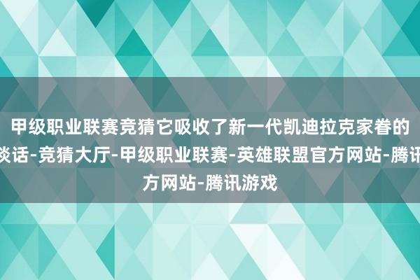 甲级职业联赛竞猜它吸收了新一代凯迪拉克家眷的假想谈话-竞猜大厅-甲级职业联赛-英雄联盟官方网站-腾讯游戏