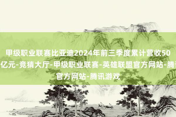 甲级职业联赛比亚迪2024年前三季度累计营收5022.51亿元-竞猜大厅-甲级职业联赛-英雄联盟官方网站-腾讯游戏