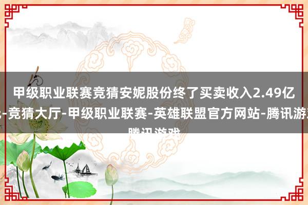 甲级职业联赛竞猜安妮股份终了买卖收入2.49亿元-竞猜大厅-甲级职业联赛-英雄联盟官方网站-腾讯游戏