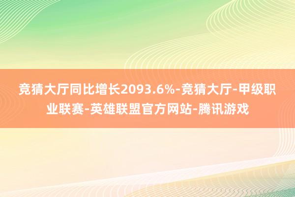 竞猜大厅同比增长2093.6%-竞猜大厅-甲级职业联赛-英雄联盟官方网站-腾讯游戏