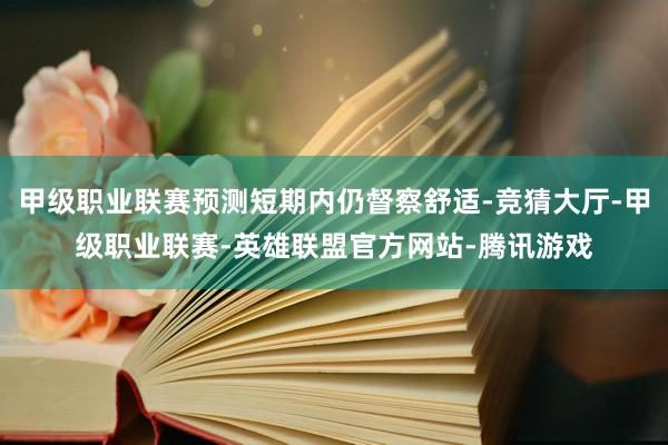 甲级职业联赛预测短期内仍督察舒适-竞猜大厅-甲级职业联赛-英雄联盟官方网站-腾讯游戏