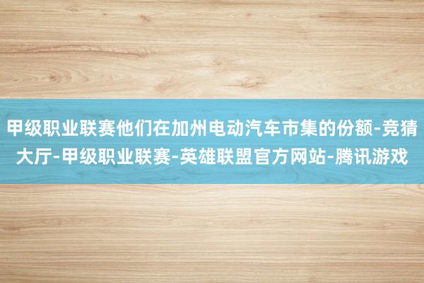 甲级职业联赛他们在加州电动汽车市集的份额-竞猜大厅-甲级职业联赛-英雄联盟官方网站-腾讯游戏