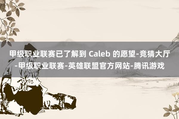 甲级职业联赛已了解到 Caleb 的愿望-竞猜大厅-甲级职业联赛-英雄联盟官方网站-腾讯游戏