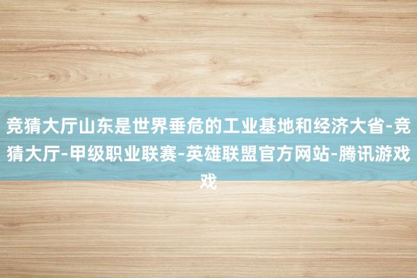 竞猜大厅山东是世界垂危的工业基地和经济大省-竞猜大厅-甲级职业联赛-英雄联盟官方网站-腾讯游戏