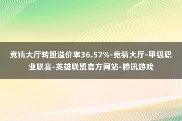 竞猜大厅转股溢价率36.57%-竞猜大厅-甲级职业联赛-英雄联盟官方网站-腾讯游戏