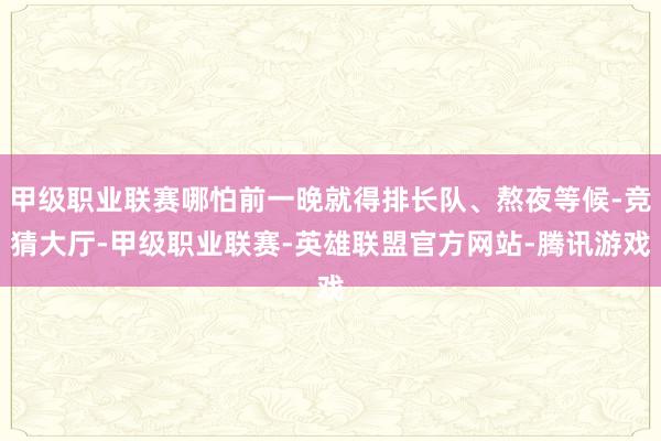 甲级职业联赛哪怕前一晚就得排长队、熬夜等候-竞猜大厅-甲级职业联赛-英雄联盟官方网站-腾讯游戏