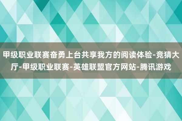 甲级职业联赛奋勇上台共享我方的阅读体验-竞猜大厅-甲级职业联赛-英雄联盟官方网站-腾讯游戏