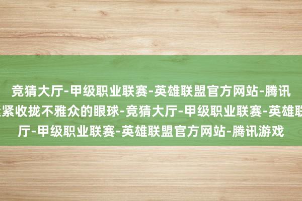 竞猜大厅-甲级职业联赛-英雄联盟官方网站-腾讯游戏能在第一技巧就紧紧收拢不雅众的眼球-竞猜大厅-甲级职业联赛-英雄联盟官方网站-腾讯游戏