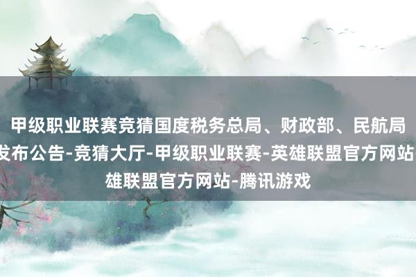 甲级职业联赛竞猜国度税务总局、财政部、民航局聚会对外发布公告-竞猜大厅-甲级职业联赛-英雄联盟官方网站-腾讯游戏