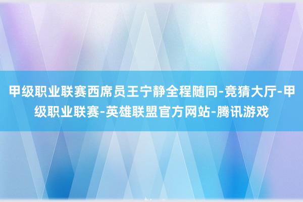 甲级职业联赛西席员王宁静全程随同-竞猜大厅-甲级职业联赛-英雄联盟官方网站-腾讯游戏