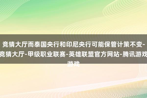 竞猜大厅而泰国央行和印尼央行可能保管计策不变-竞猜大厅-甲级职业联赛-英雄联盟官方网站-腾讯游戏