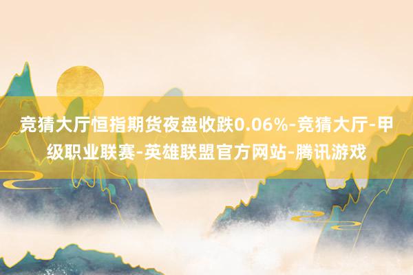 竞猜大厅恒指期货夜盘收跌0.06%-竞猜大厅-甲级职业联赛-英雄联盟官方网站-腾讯游戏