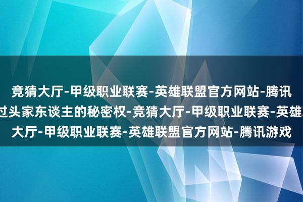 竞猜大厅-甲级职业联赛-英雄联盟官方网站-腾讯游戏这严重骚动了我方过头家东谈主的秘密权-竞猜大厅-甲级职业联赛-英雄联盟官方网站-腾讯游戏