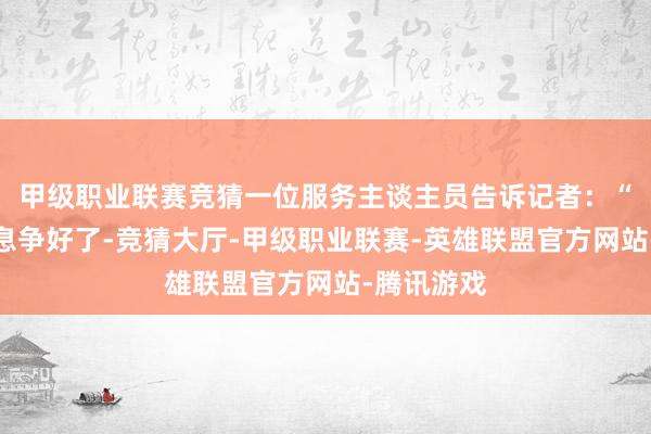 甲级职业联赛竞猜一位服务主谈主员告诉记者：“咱们依然息争好了-竞猜大厅-甲级职业联赛-英雄联盟官方网站-腾讯游戏