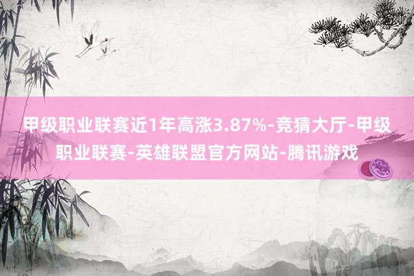 甲级职业联赛近1年高涨3.87%-竞猜大厅-甲级职业联赛-英雄联盟官方网站-腾讯游戏