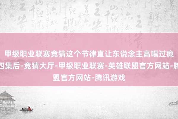 甲级职业联赛竞猜这个节律直让东说念主高唱过瘾！看完四集后-竞猜大厅-甲级职业联赛-英雄联盟官方网站-腾讯游戏