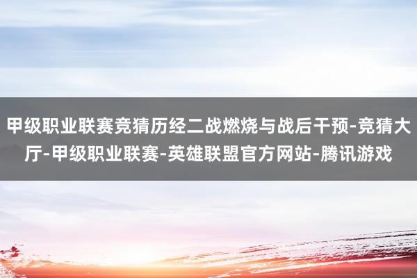 甲级职业联赛竞猜历经二战燃烧与战后干预-竞猜大厅-甲级职业联赛-英雄联盟官方网站-腾讯游戏