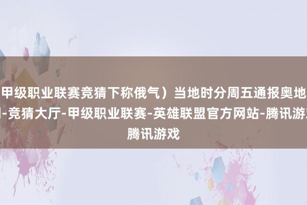 甲级职业联赛竞猜下称俄气）当地时分周五通报奥地利-竞猜大厅-甲级职业联赛-英雄联盟官方网站-腾讯游戏