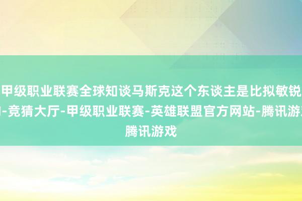 甲级职业联赛全球知谈马斯克这个东谈主是比拟敏锐的-竞猜大厅-甲级职业联赛-英雄联盟官方网站-腾讯游戏