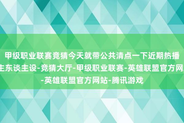 甲级职业联赛竞猜今天就带公共清点一下近期热播国漫中的男主东谈主设-竞猜大厅-甲级职业联赛-英雄联盟官方网站-腾讯游戏