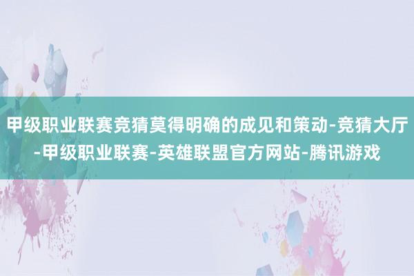 甲级职业联赛竞猜莫得明确的成见和策动-竞猜大厅-甲级职业联赛-英雄联盟官方网站-腾讯游戏