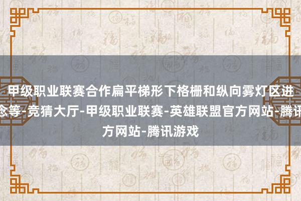 甲级职业联赛合作扁平梯形下格栅和纵向雾灯区进气说念等-竞猜大厅-甲级职业联赛-英雄联盟官方网站-腾讯游戏