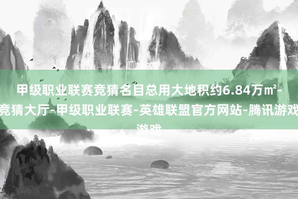 甲级职业联赛竞猜名目总用大地积约6.84万㎡-竞猜大厅-甲级职业联赛-英雄联盟官方网站-腾讯游戏