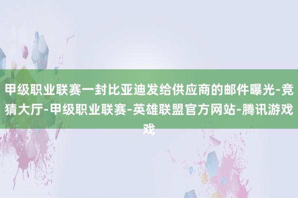 甲级职业联赛一封比亚迪发给供应商的邮件曝光-竞猜大厅-甲级职业联赛-英雄联盟官方网站-腾讯游戏