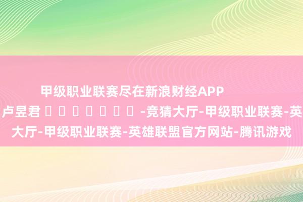 甲级职业联赛尽在新浪财经APP            						包袱剪辑：卢昱君 							-竞猜大厅-甲级职业联赛-英雄联盟官方网站-腾讯游戏