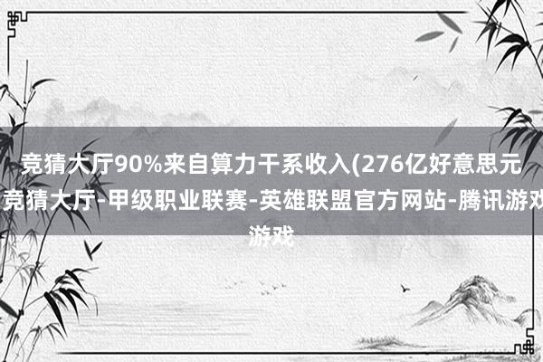 竞猜大厅90%来自算力干系收入(276亿好意思元-竞猜大厅-甲级职业联赛-英雄联盟官方网站-腾讯游戏