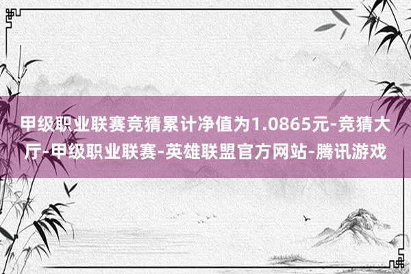 甲级职业联赛竞猜累计净值为1.0865元-竞猜大厅-甲级职业联赛-英雄联盟官方网站-腾讯游戏