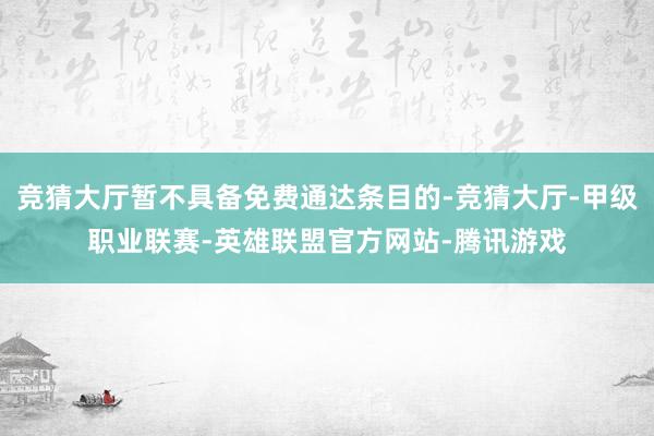 竞猜大厅暂不具备免费通达条目的-竞猜大厅-甲级职业联赛-英雄联盟官方网站-腾讯游戏