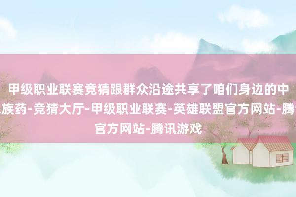 甲级职业联赛竞猜跟群众沿途共享了咱们身边的中药、民族药-竞猜大厅-甲级职业联赛-英雄联盟官方网站-腾讯游戏