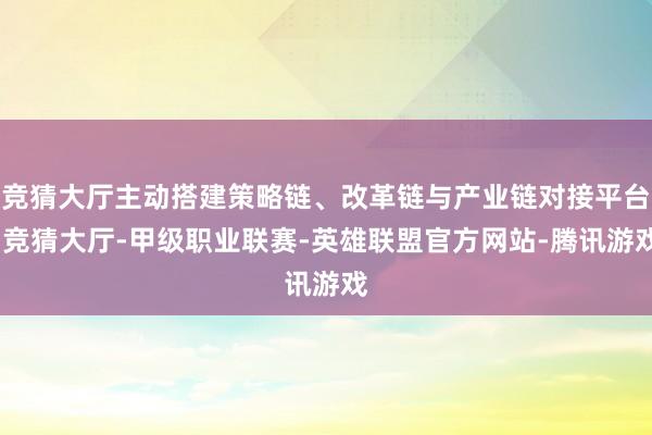 竞猜大厅主动搭建策略链、改革链与产业链对接平台-竞猜大厅-甲级职业联赛-英雄联盟官方网站-腾讯游戏