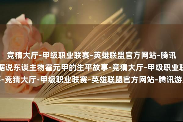 竞猜大厅-甲级职业联赛-英雄联盟官方网站-腾讯游戏讲明了近当代中国据说东谈主物霍元甲的生平故事-竞猜大厅-甲级职业联赛-英雄联盟官方网站-腾讯游戏