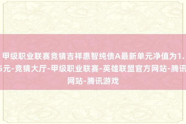 甲级职业联赛竞猜吉祥惠智纯债A最新单元净值为1.0585元-竞猜大厅-甲级职业联赛-英雄联盟官方网站-腾讯游戏