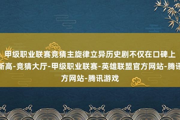 甲级职业联赛竞猜主旋律立异历史剧不仅在口碑上屡创新高-竞猜大厅-甲级职业联赛-英雄联盟官方网站-腾讯游戏